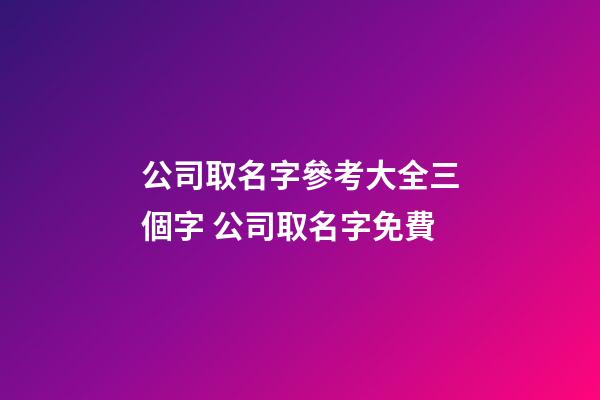 公司取名字參考大全三個字 公司取名字免費